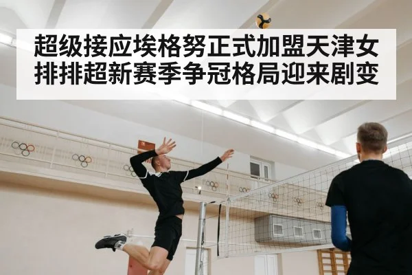 超级接应埃格努正式加盟天津女排排超新赛季争冠格局迎来剧变