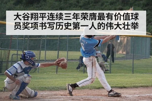 大谷翔平连续三年荣膺最有价值球员奖项书写历史第一人的伟大壮举