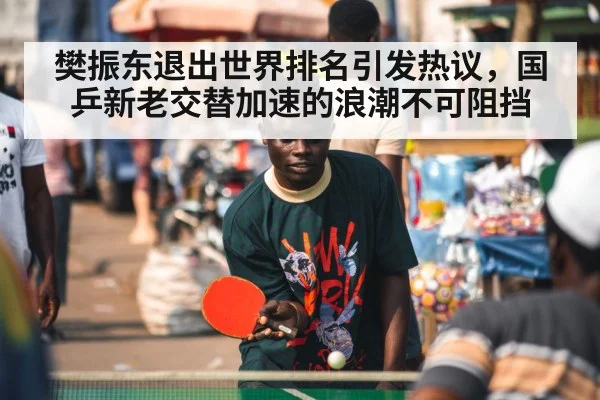 樊振东退出世界排名引发热议，国乒新老交替加速的浪潮不可阻挡