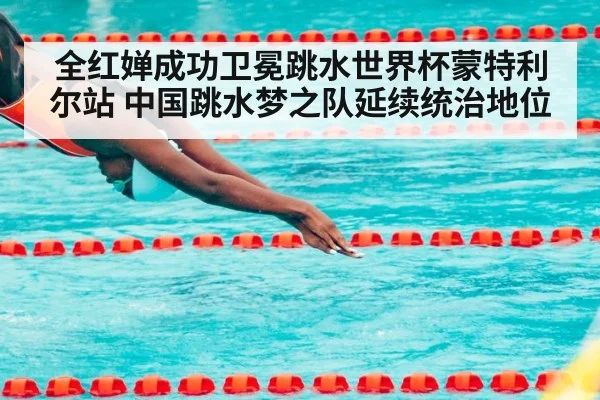 全红婵成功卫冕跳水世界杯蒙特利尔站 中国跳水梦之队延续统治地位