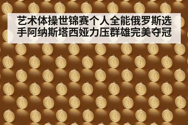 艺术体操世锦赛个人全能俄罗斯选手阿纳斯塔西娅力压群雄完美夺冠