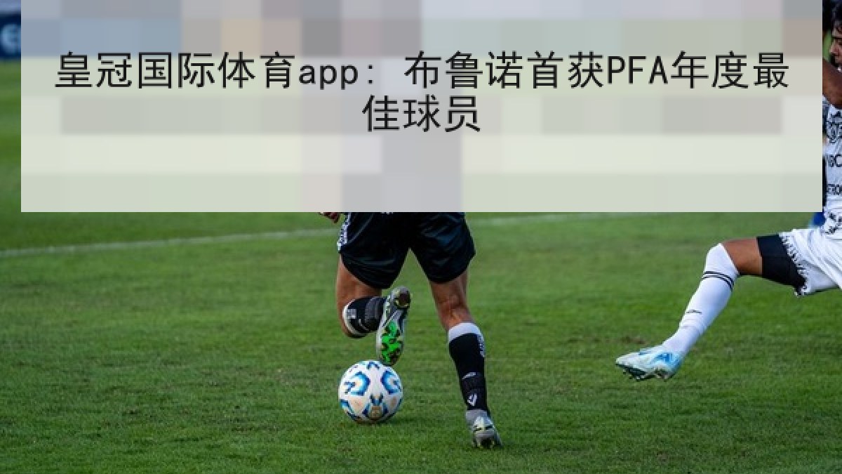皇冠国际体育app: 布鲁诺首获PFA年度最佳球员 皇冠国际体育app: 布鲁诺首获PFA年度最佳球员