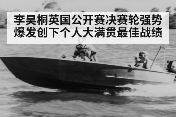 李昊桐英国公开赛决赛轮强势爆发创下个人大满贯最佳战绩