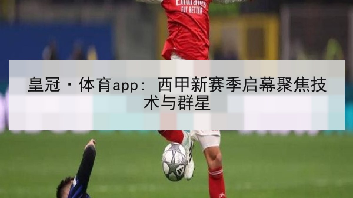 皇冠·体育app: 西甲新赛季启幕聚焦技术与群星