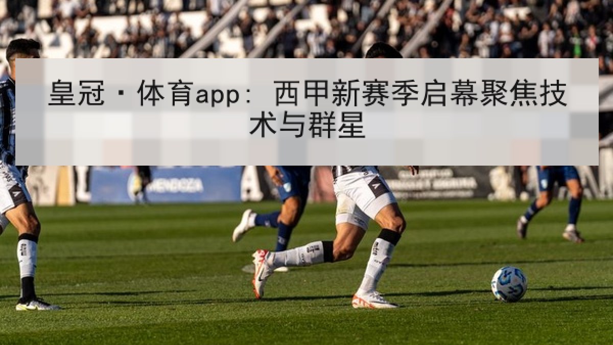 皇冠·体育app: 西甲新赛季启幕聚焦技术与群星
