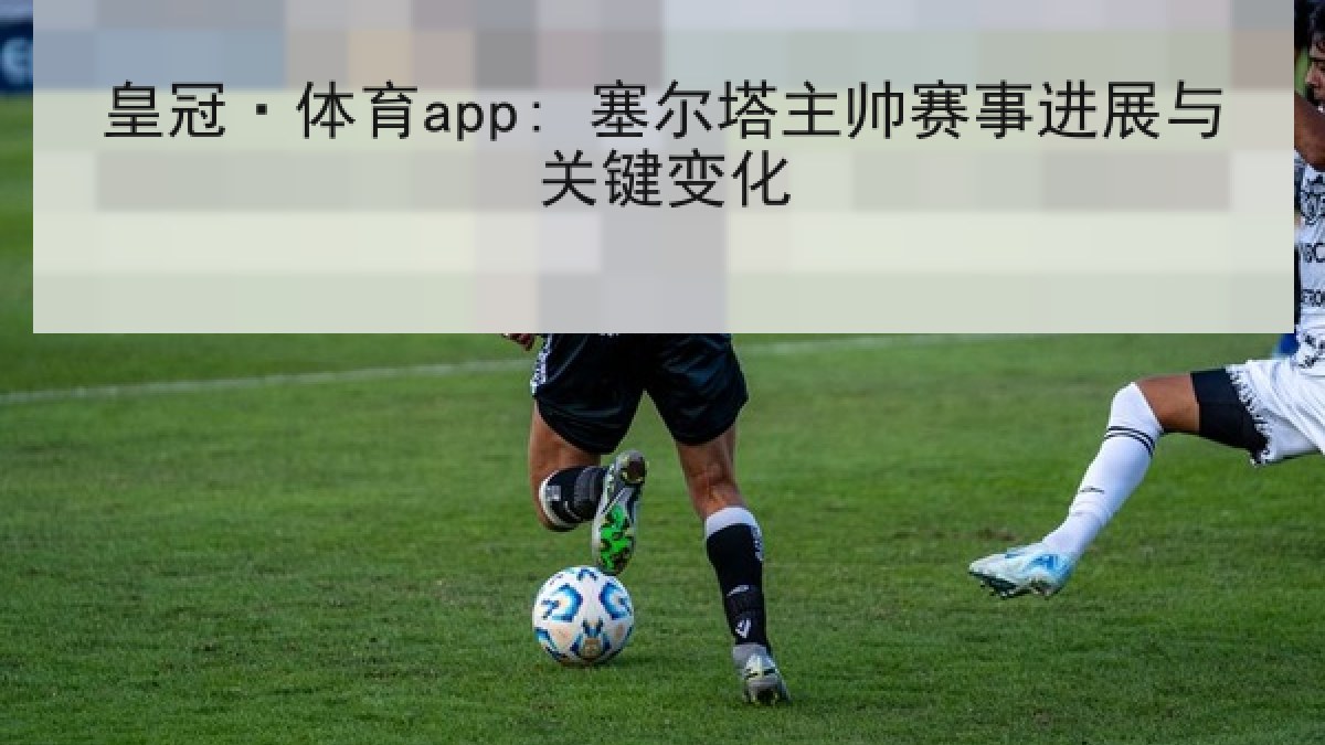 皇冠·体育app: 塞尔塔主帅赛事进展与关键变化 皇冠·体育app: 塞尔塔主帅赛事进展与关键变化