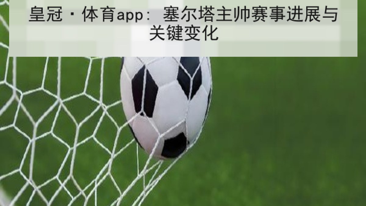 皇冠·体育app: 塞尔塔主帅赛事进展与关键变化