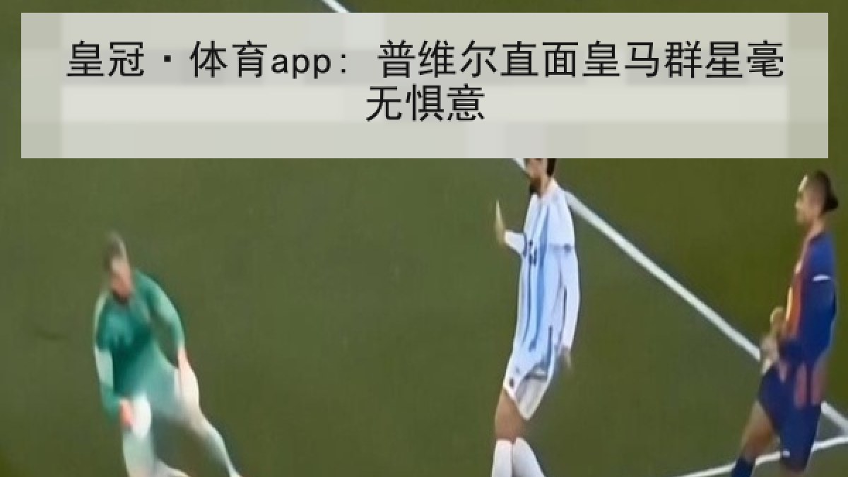 皇冠·体育app: 普维尔直面皇马群星毫无惧意 皇冠·体育app: 普维尔直面皇马群星毫无惧意