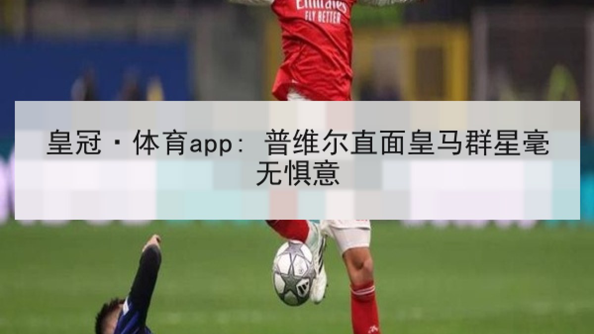 皇冠·体育app: 普维尔直面皇马群星毫无惧意