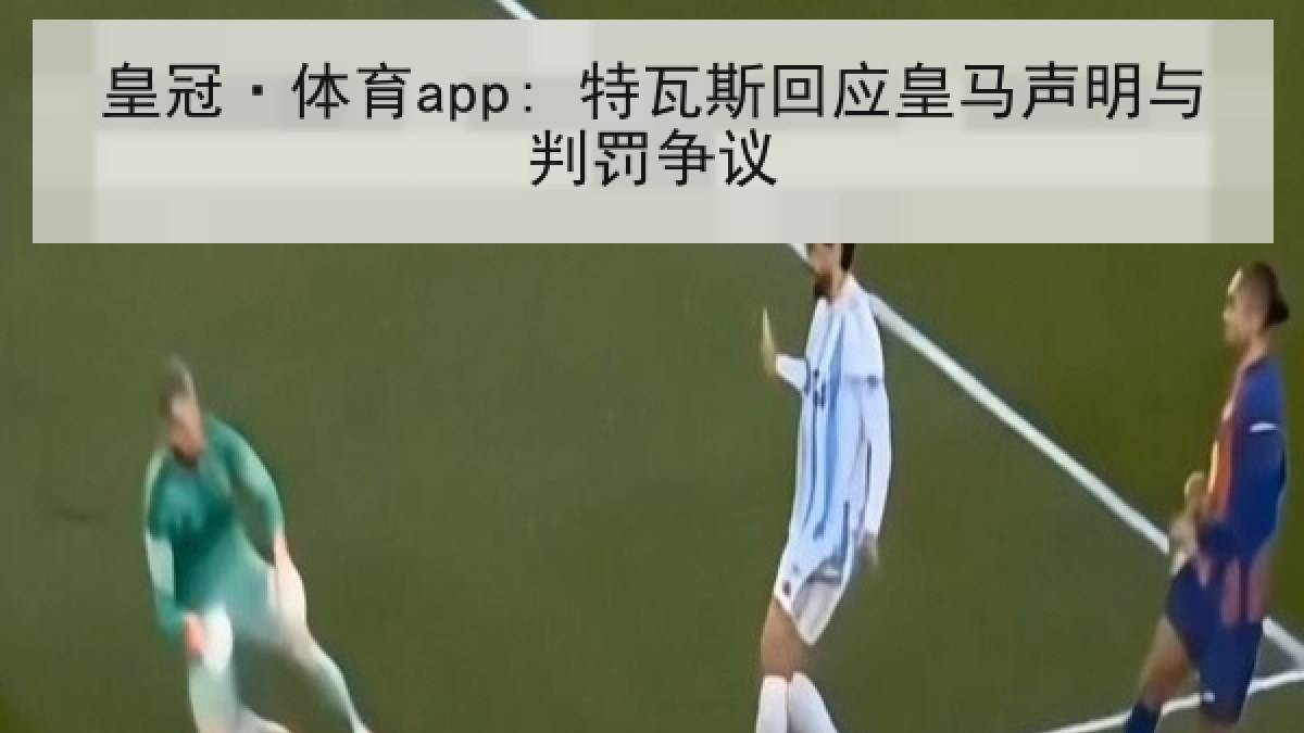 皇冠·体育app: 特瓦斯回应皇马声明与判罚争议 皇冠·体育app: 特瓦斯回应皇马声明与判罚争议
