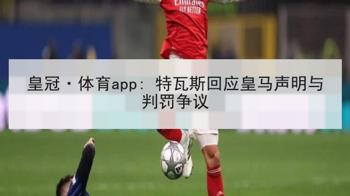 皇冠·体育app: 特瓦斯回应皇马声明与判罚争议 皇冠·体育app: 特瓦斯回应皇马声明与判罚争议